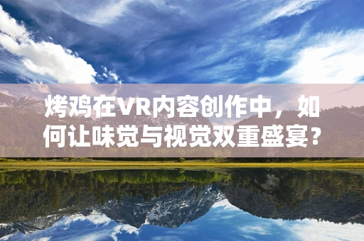 烤鸡在VR内容创作中，如何让味觉与视觉双重盛宴？