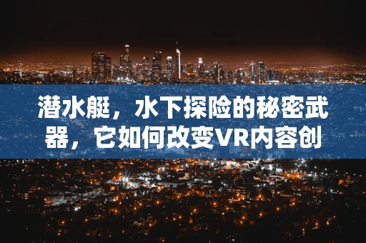潜水艇，水下探险的秘密武器，它如何改变VR内容创作？