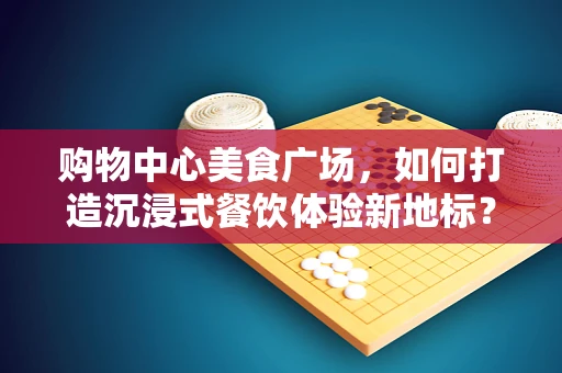 购物中心美食广场，如何打造沉浸式餐饮体验新地标？