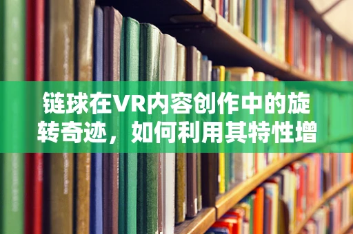 链球在VR内容创作中的旋转奇迹，如何利用其特性增强用户体验？