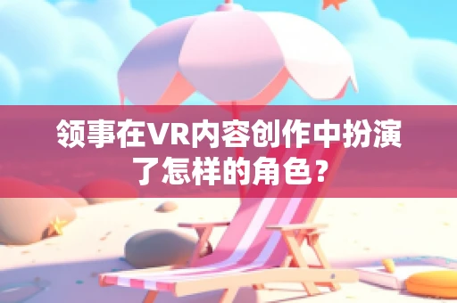 领事在VR内容创作中扮演了怎样的角色？
