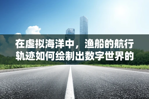 在虚拟海洋中，渔船的航行轨迹如何绘制出数字世界的波澜？
