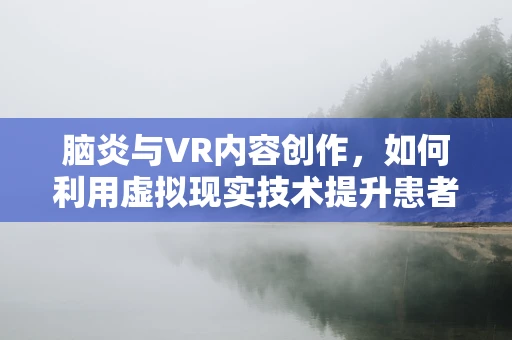脑炎与VR内容创作，如何利用虚拟现实技术提升患者康复体验？