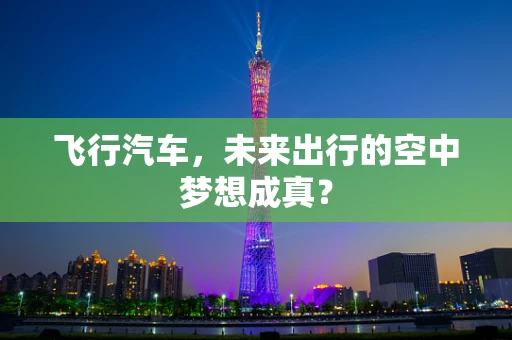 飞行汽车，未来出行的空中梦想成真？