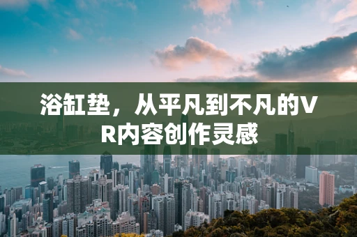 浴缸垫，从平凡到不凡的VR内容创作灵感