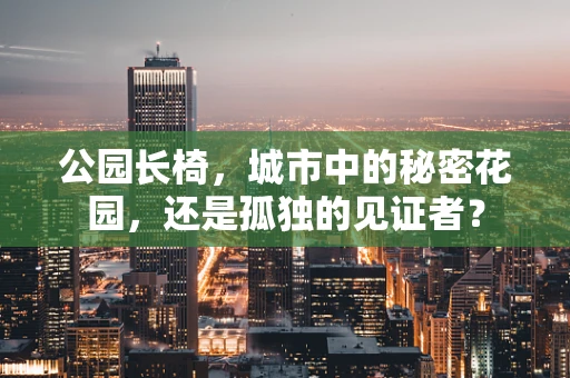 公园长椅，城市中的秘密花园，还是孤独的见证者？