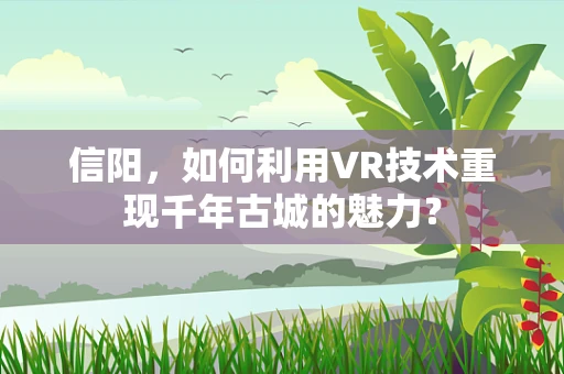 信阳，如何利用VR技术重现千年古城的魅力？