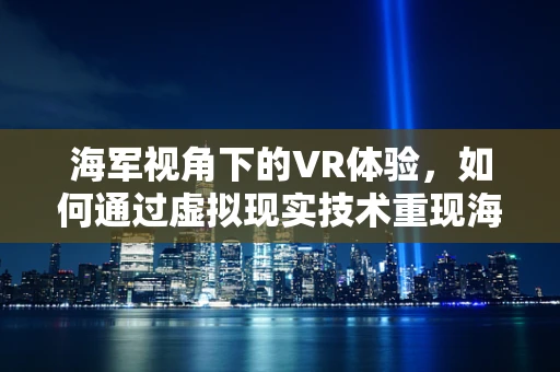 海军视角下的VR体验，如何通过虚拟现实技术重现海上征途？