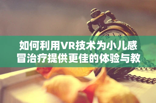 如何利用VR技术为小儿感冒治疗提供更佳的体验与教育？