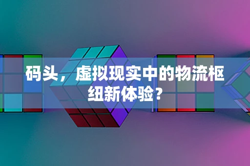 码头，虚拟现实中的物流枢纽新体验？