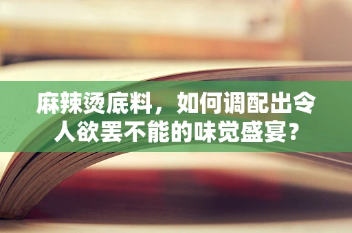 麻辣烫底料，如何调配出令人欲罢不能的味觉盛宴？