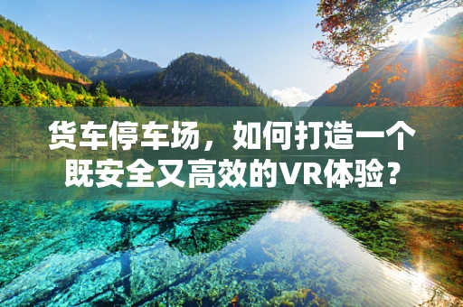 货车停车场，如何打造一个既安全又高效的VR体验？
