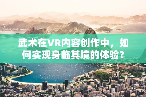 武术在VR内容创作中，如何实现身临其境的体验？