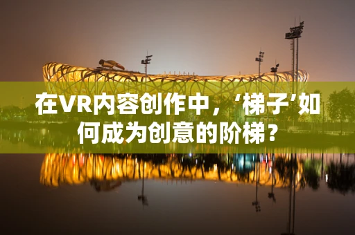 在VR内容创作中，‘梯子’如何成为创意的阶梯？