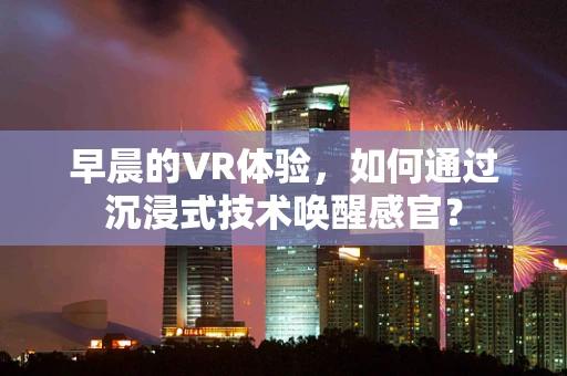 早晨的VR体验，如何通过沉浸式技术唤醒感官？