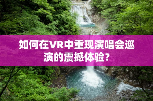 如何在VR中重现演唱会巡演的震撼体验？