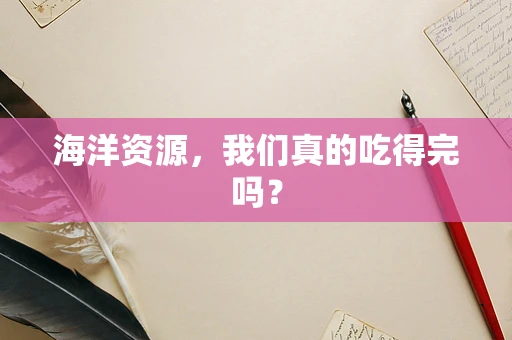 海洋资源，我们真的吃得完吗？