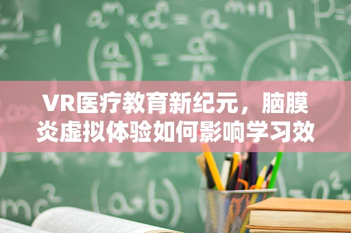 VR医疗教育新纪元，脑膜炎虚拟体验如何影响学习效果？