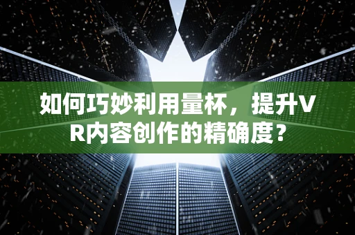 如何巧妙利用量杯，提升VR内容创作的精确度？