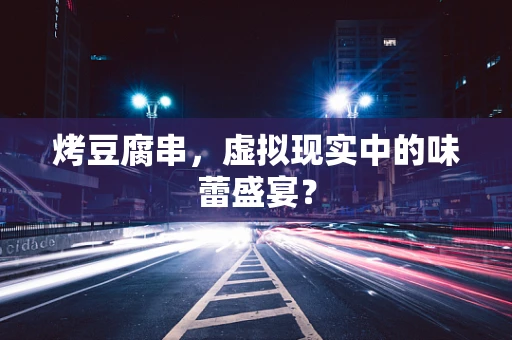 烤豆腐串，虚拟现实中的味蕾盛宴？