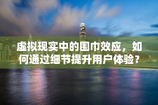 虚拟现实中的围巾效应，如何通过细节提升用户体验？