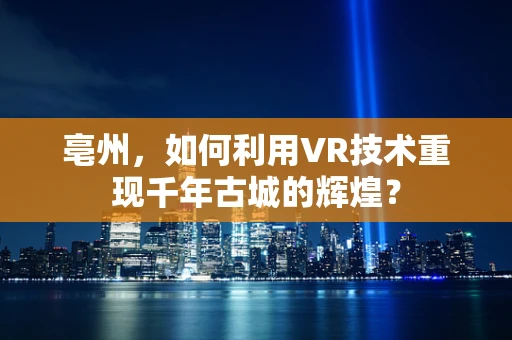 亳州，如何利用VR技术重现千年古城的辉煌？