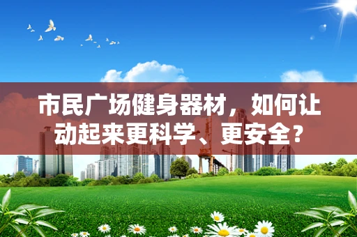市民广场健身器材，如何让动起来更科学、更安全？