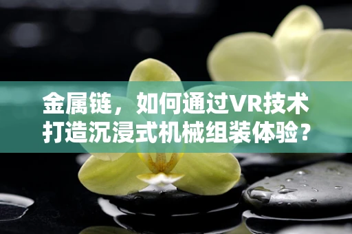 金属链，如何通过VR技术打造沉浸式机械组装体验？
