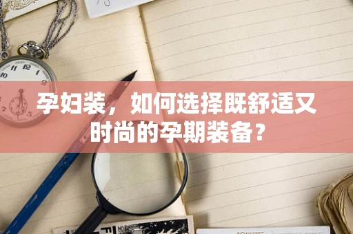孕妇装，如何选择既舒适又时尚的孕期装备？