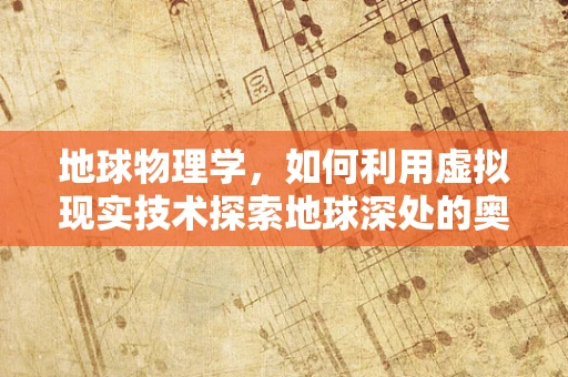地球物理学，如何利用虚拟现实技术探索地球深处的奥秘？