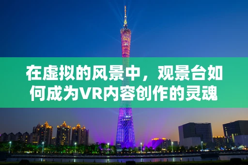 在虚拟的风景中，观景台如何成为VR内容创作的灵魂？