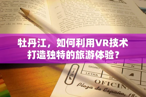牡丹江，如何利用VR技术打造独特的旅游体验？