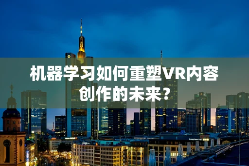 机器学习如何重塑VR内容创作的未来？