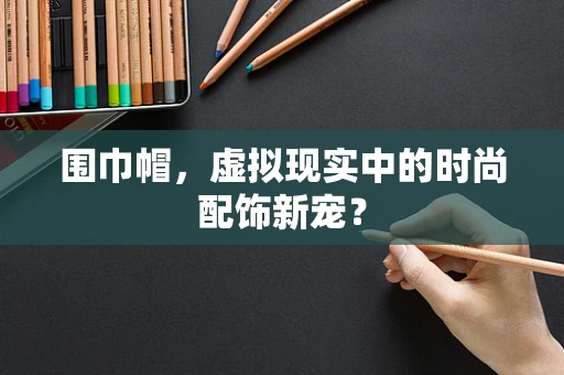 围巾帽，虚拟现实中的时尚配饰新宠？