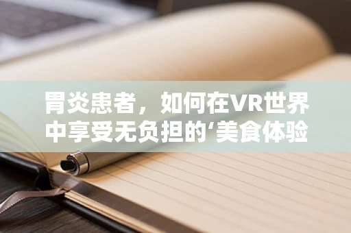 胃炎患者，如何在VR世界中享受无负担的‘美食体验’？