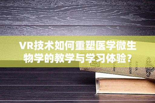 VR技术如何重塑医学微生物学的教学与学习体验？