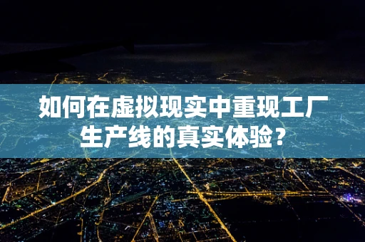 如何在虚拟现实中重现工厂生产线的真实体验？