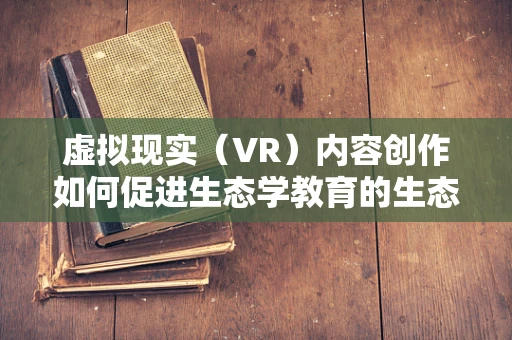 虚拟现实（VR）内容创作如何促进生态学教育的生态化发展？