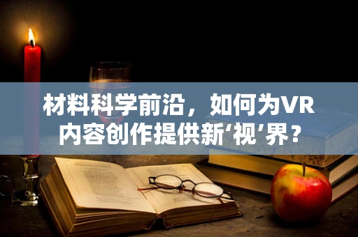 材料科学前沿，如何为VR内容创作提供新‘视’界？