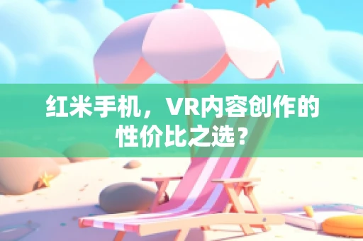 红米手机，VR内容创作的性价比之选？