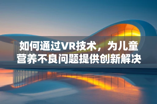 如何通过VR技术，为儿童营养不良问题提供创新解决方案？