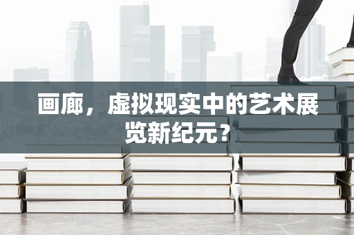 画廊，虚拟现实中的艺术展览新纪元？