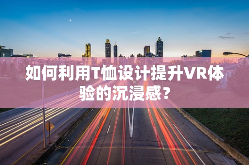 如何利用T恤设计提升VR体验的沉浸感？
