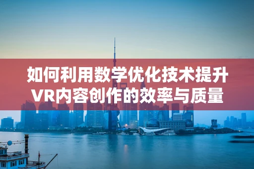 如何利用数学优化技术提升VR内容创作的效率与质量？
