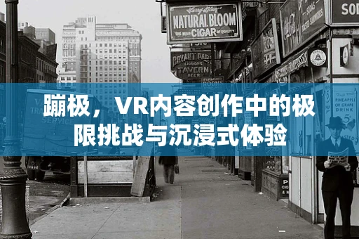 蹦极，VR内容创作中的极限挑战与沉浸式体验