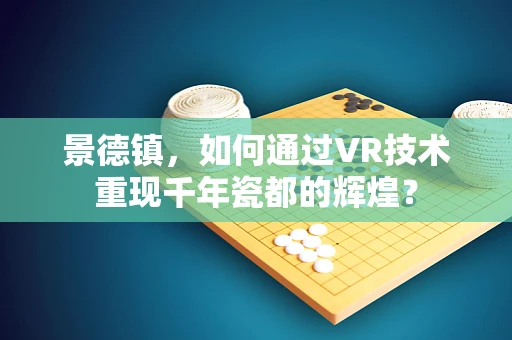 景德镇，如何通过VR技术重现千年瓷都的辉煌？