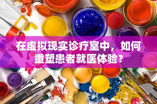 在虚拟现实诊疗室中，如何重塑患者就医体验？