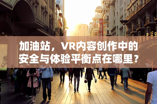 加油站，VR内容创作中的安全与体验平衡点在哪里？