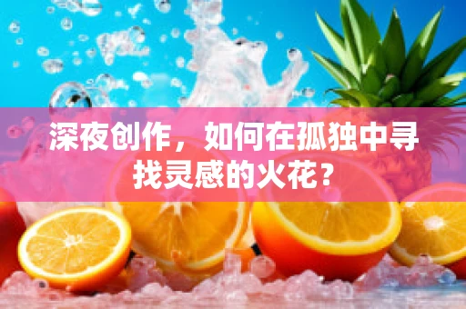深夜创作，如何在孤独中寻找灵感的火花？