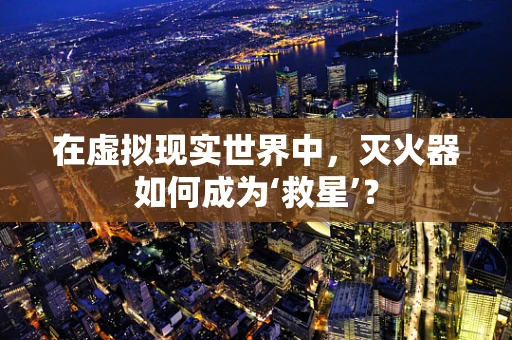 在虚拟现实世界中，灭火器如何成为‘救星’？